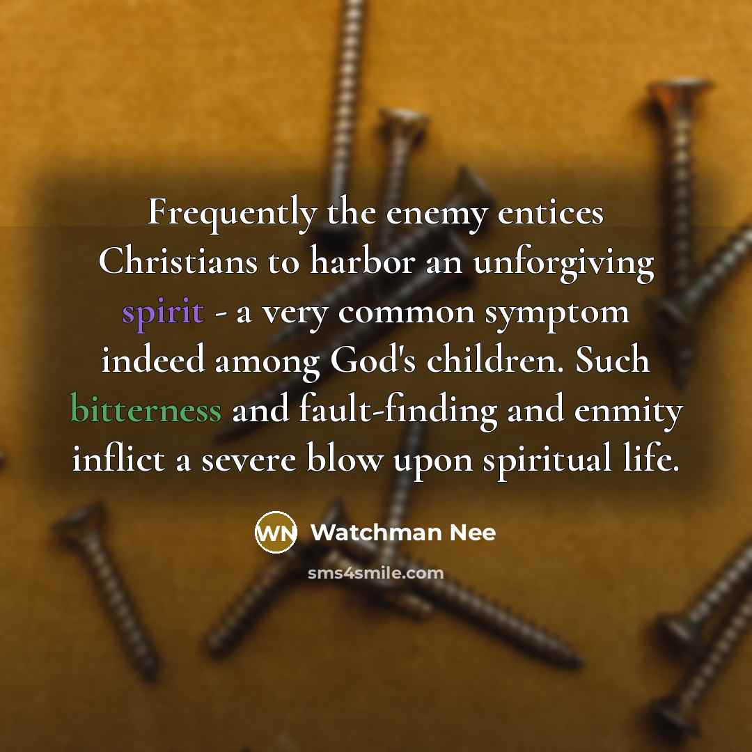 “Frequently the enemy entices Christians to harbor an unforgiving spirit - a very common symptom indeed among God's children. Such bitterness and fault-finding and enmity inflict a severe blow upon spiritual life.” quote by Watchman Nee