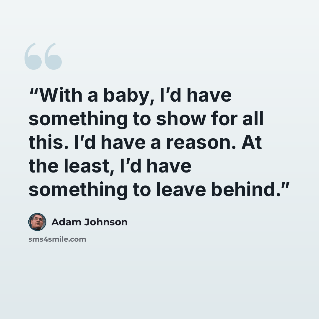 “With a baby, I’d have something to show for all this. I’d have a reason. At the least, I’d have something to leave behind.” quote by Adam Johnson