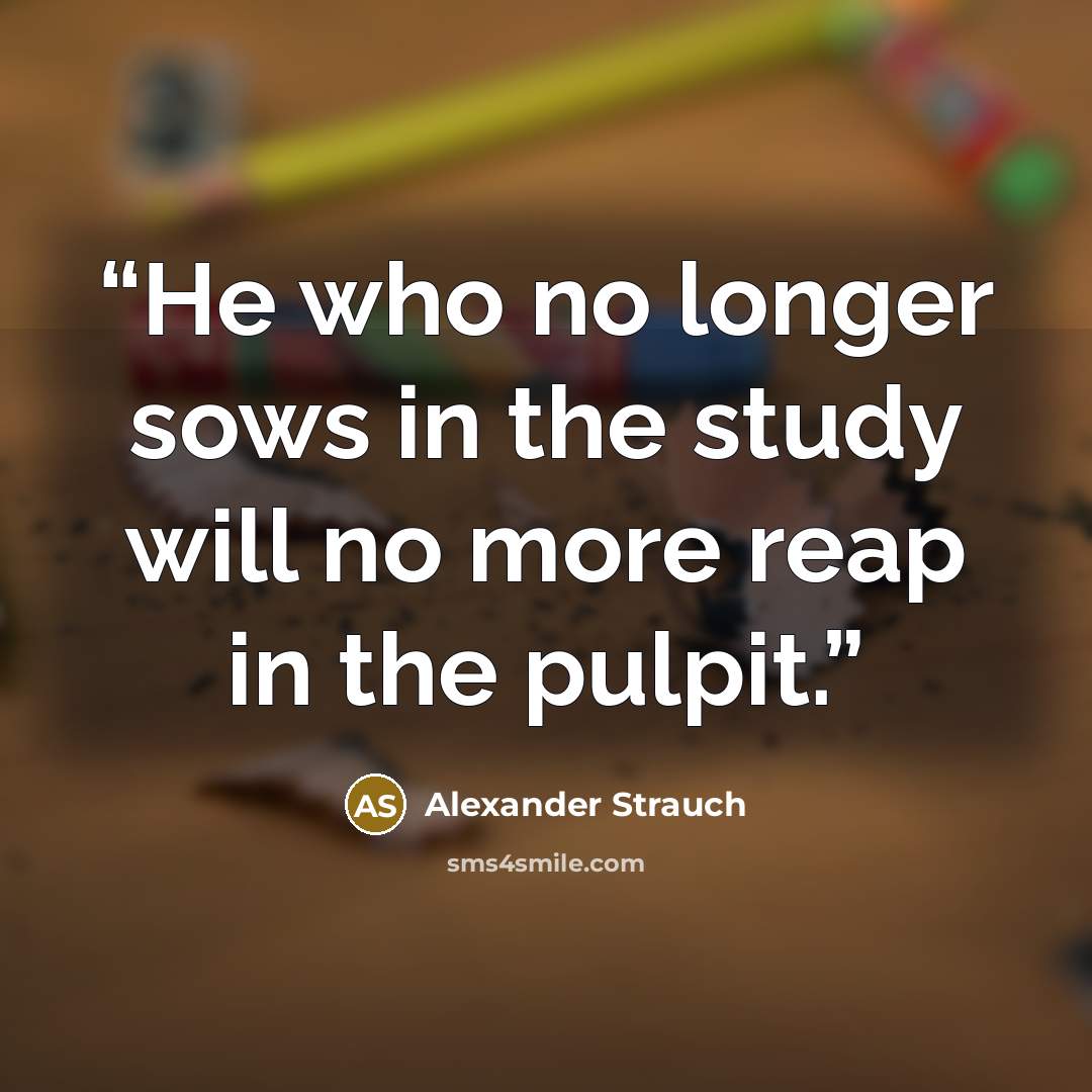 “He who no longer sows in the study will no more reap in the pulpit.” quote by Alexander Strauch
