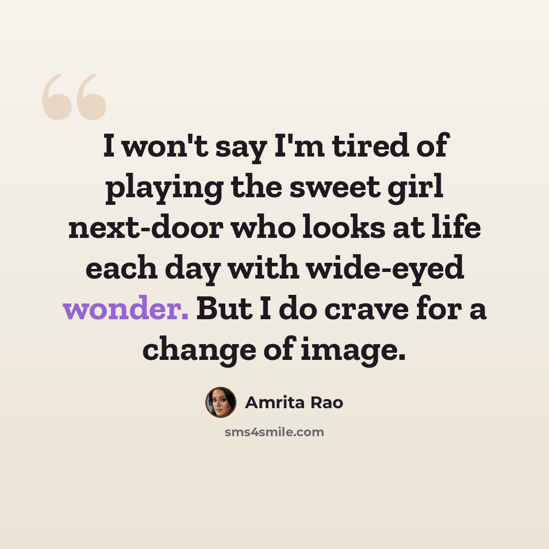 “I won't say I'm tired of playing the sweet girl next-door who looks at life each day with wide-eyed wonder. But I do crave for a change of image.” quote by Amrita Rao