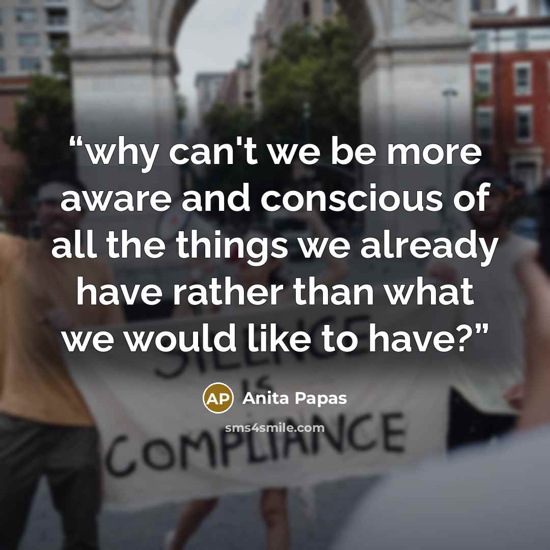“why can't we be more aware and conscious of all the things we already have rather than what we would like to have?” quote by Anita Papas