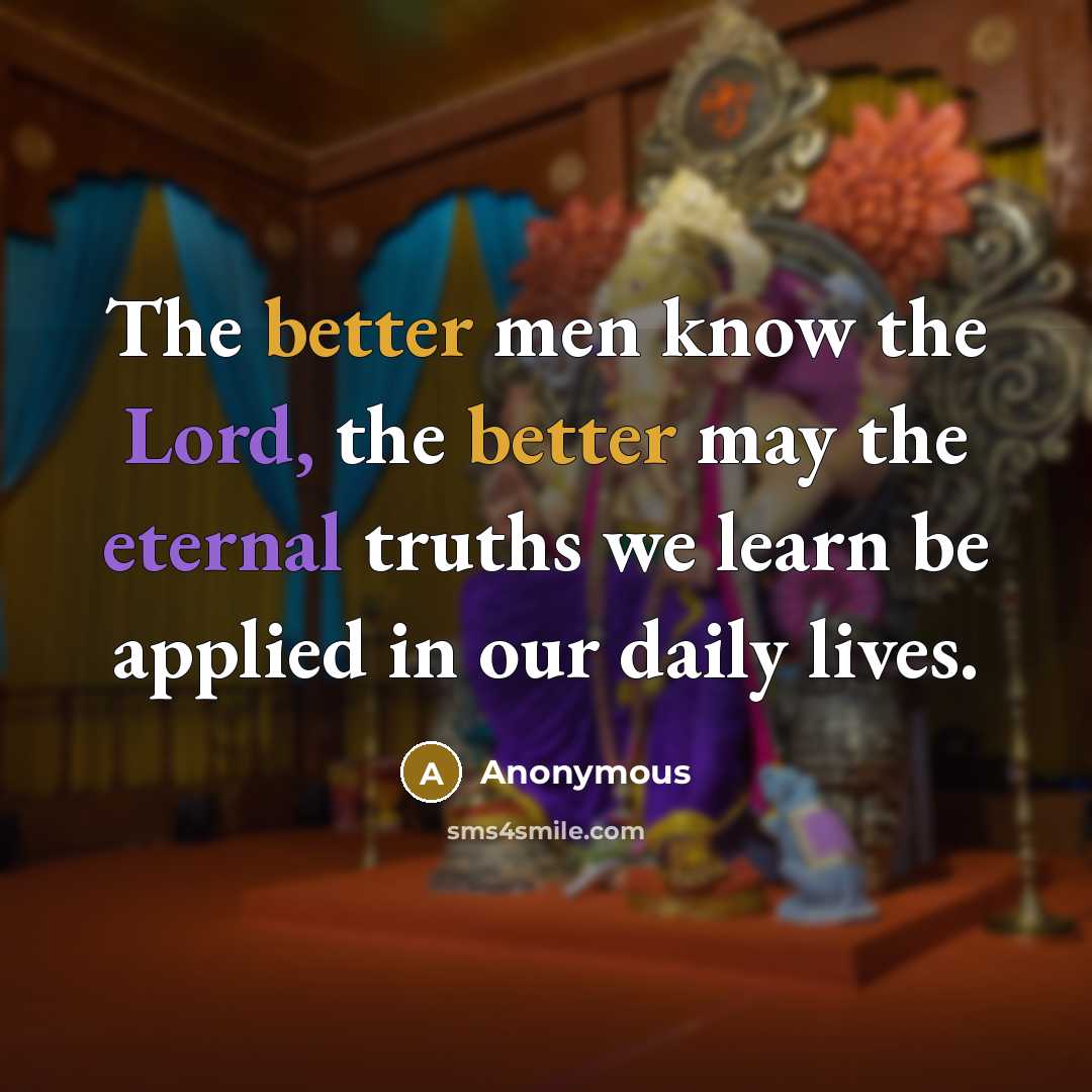 “The better men know the Lord, the better may the eternal truths we learn be applied in our daily lives.” quote by Anonymous