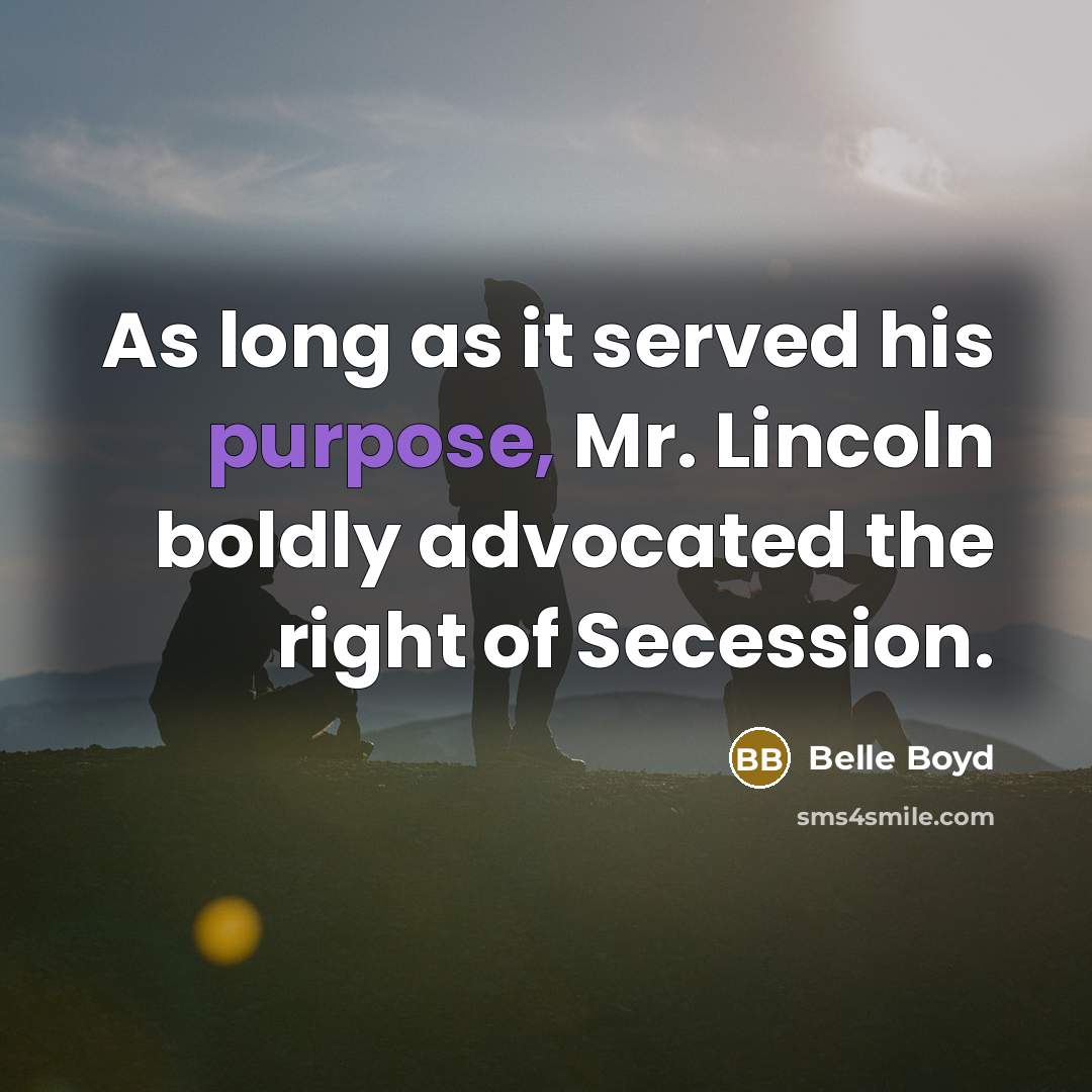 “As long as it served his purpose, Mr. Lincoln boldly advocated the right of Secession.” quote by Belle Boyd