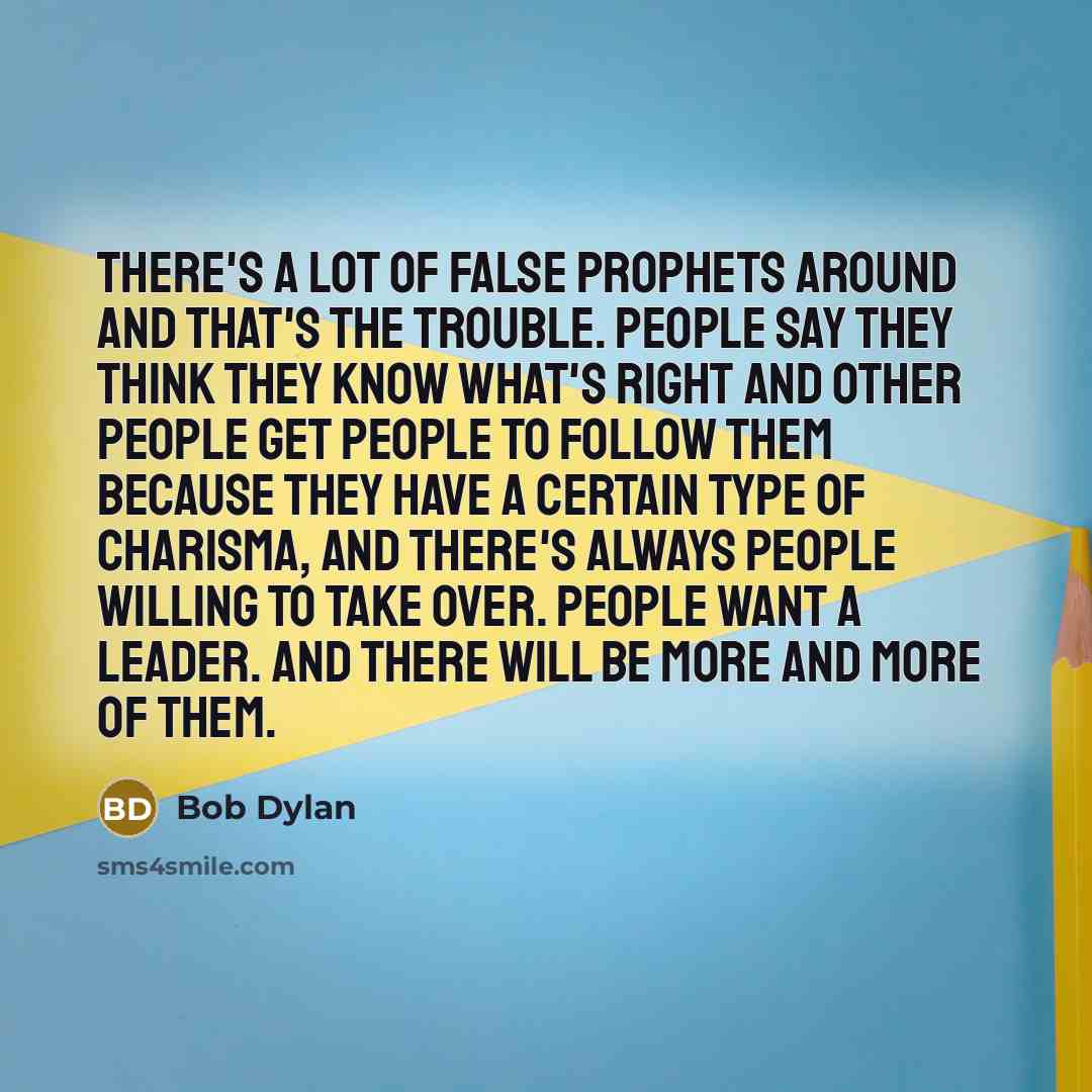 “There's a lot of false prophets around and that's the trouble. People say they think they know what's right and other people get people to follow them because they have a certain type of charisma, and there's always people willing to take over. People want a leader. And there will be more and more…” quote by Bob Dylan