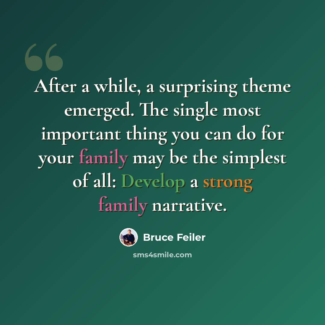 “After a while, a surprising theme emerged. The single most important thing you can do for your family may be the simplest of all: Develop a strong family narrative.” quote by Bruce Feiler