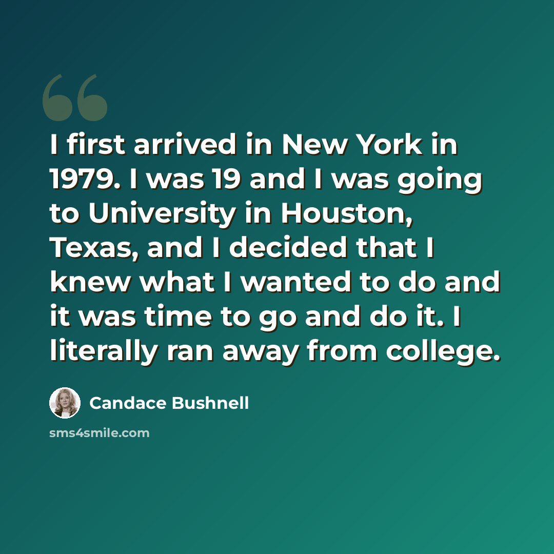 “I first arrived in New York in 1979. I was 19 and I was going to University in Houston, Texas, and I decided that I knew what I wanted to do and it was time to go and do it. I literally ran away from college.” quote by Candace Bushnell