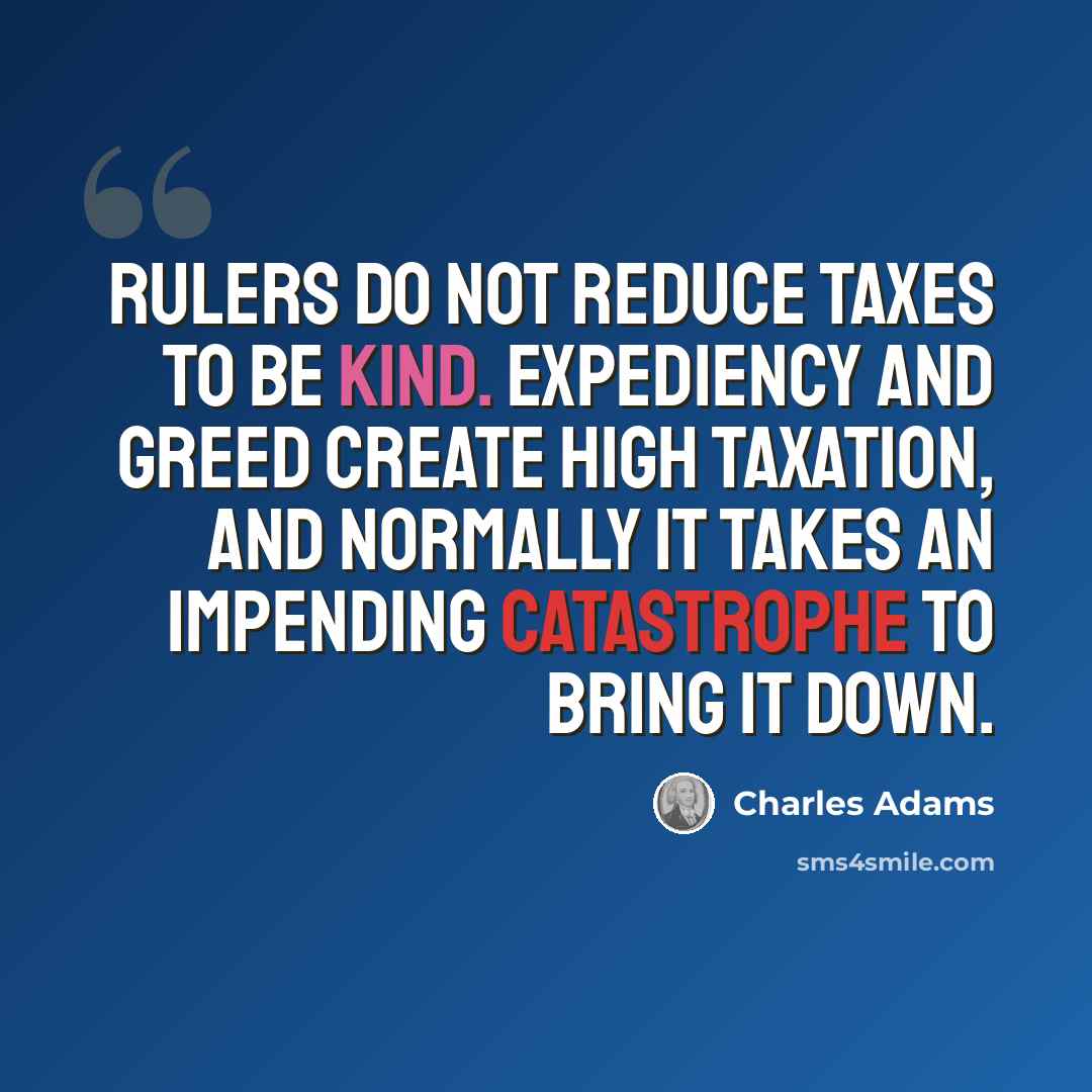 “Rulers do not reduce taxes to be kind. Expediency and greed create high taxation, and normally it takes an impending catastrophe to bring it down.” quote by Charles Adams