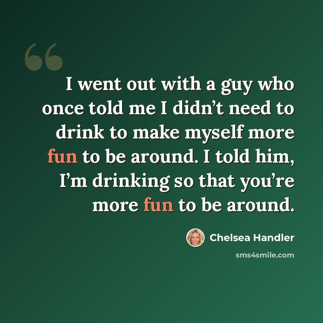 “I went out with a guy who once told me I didn’t need to drink to make myself more fun to be around. I told him, I’m drinking so that you’re more fun to be around.” quote by Chelsea Handler