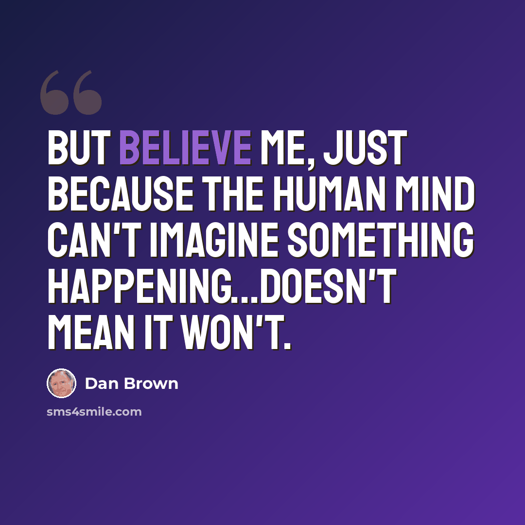 “But believe me, just because the human mind can't imagine something happening...doesn't mean it won't.” quote by Dan Brown