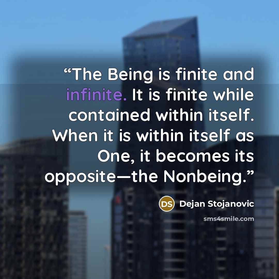 “The Being is finite and infinite. It is finite while contained within itself. When it is within itself as One, it becomes its opposite—the Nonbeing.” quote by Dejan Stojanovic