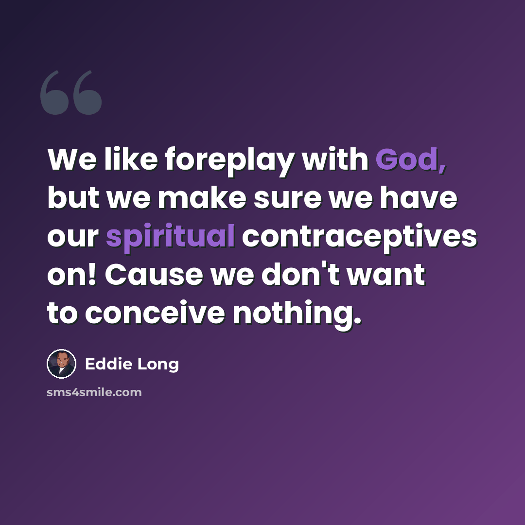 “We like foreplay with God, but we make sure we have our spiritual contraceptives on! Cause we don't want to conceive nothing.” quote by Eddie Long