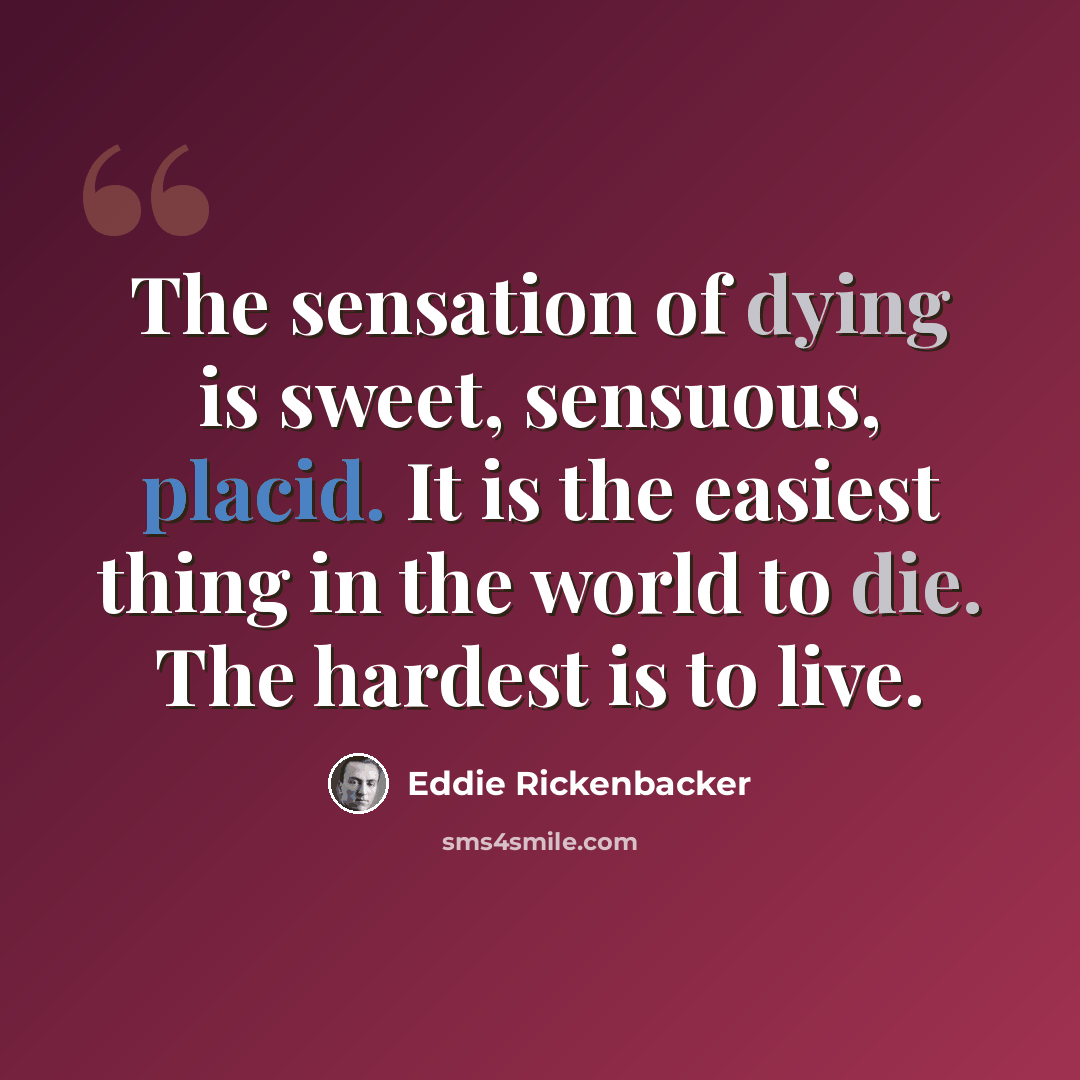 “The sensation of dying is sweet, sensuous, placid. It is the easiest thing in the world to die. The hardest is to live.” quote by Eddie Rickenbacker