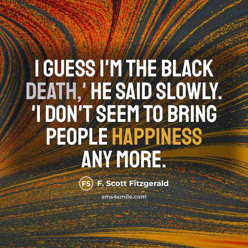 “I guess I'm the Black Death,' he said slowly. 'I don't seem to bring people happiness any more.” quote by F. Scott Fitzgerald
