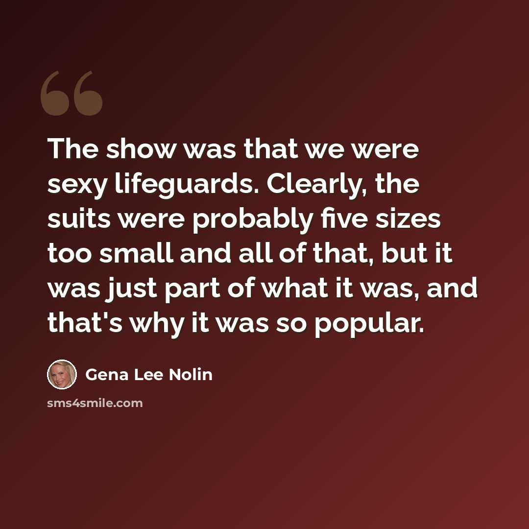 “The show was that we were sexy lifeguards. Clearly, the suits were probably five sizes too small and all of that, but it was just part of what it was, and that's why it was so popular.” quote by Gena Lee Nolin