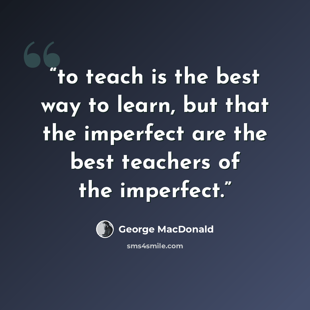 “to teach is the best way to learn, but that the imperfect are the best teachers of the imperfect.” quote by George MacDonald