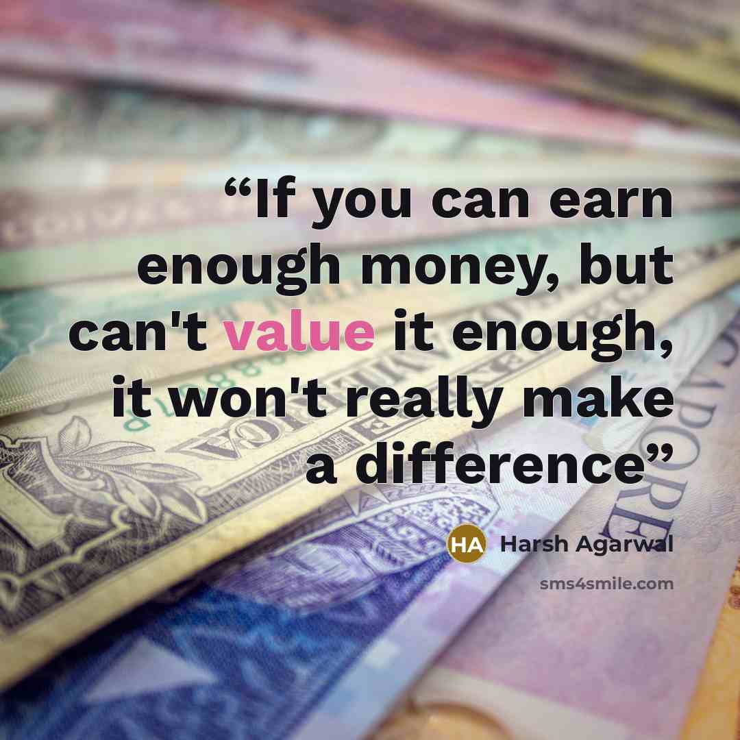 “If you can earn enough money, but can't value it enough, it won't really make a difference” quote by Harsh Agarwal