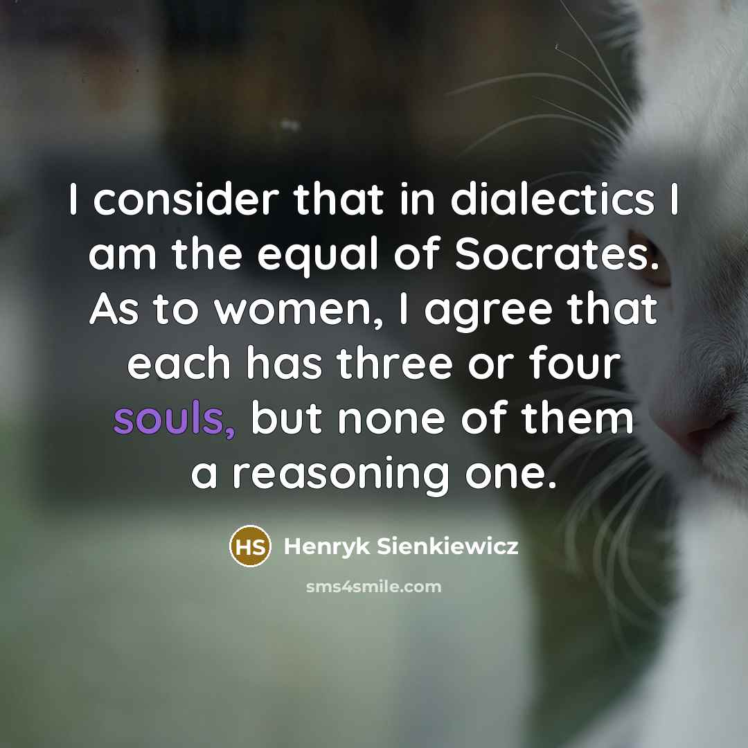 “I consider that in dialectics I am the equal of Socrates. As to women, I agree that each has three or four souls, but none of them a reasoning one.” quote by Henryk Sienkiewicz