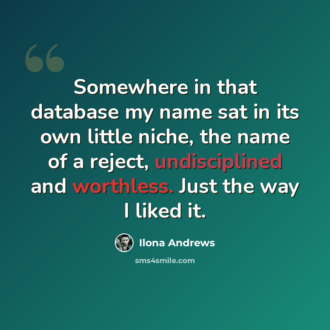 “Somewhere in that database my name sat in its own little niche, the name of a reject, undisciplined and worthless. Just the way I liked it.” quote by Ilona Andrews
