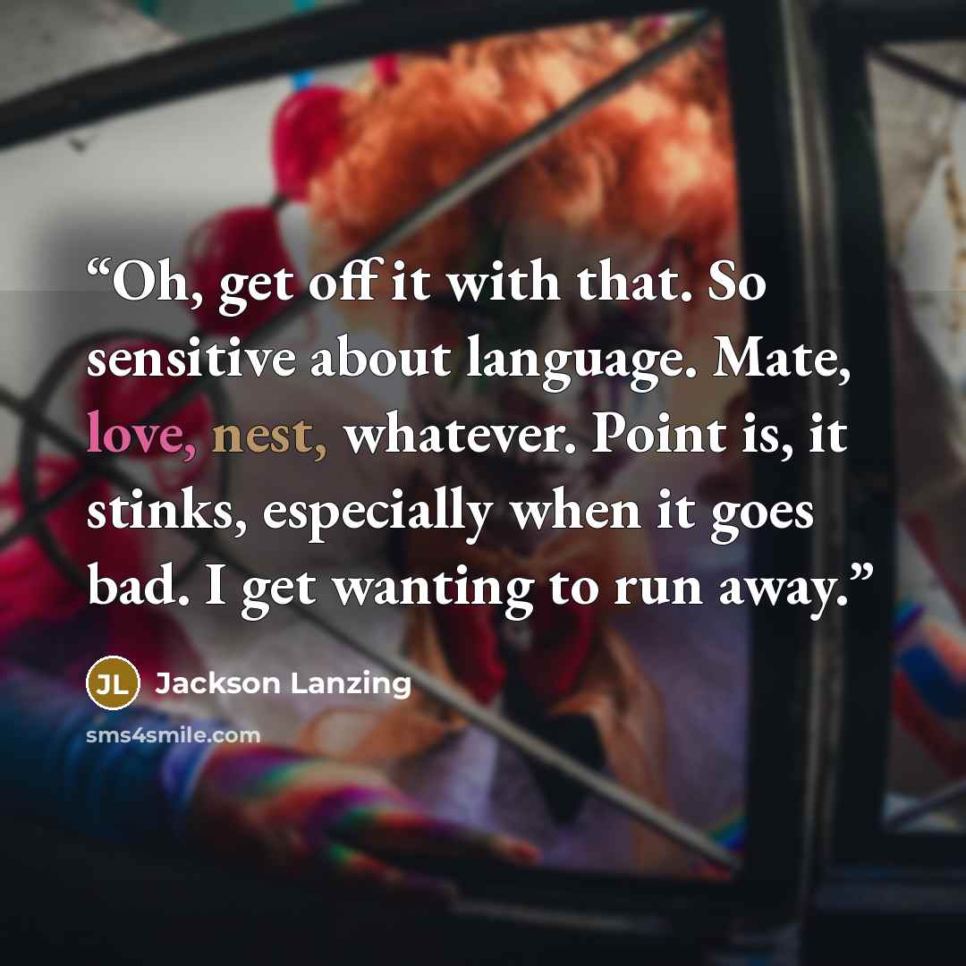 “Oh, get off it with that. So sensitive about language. Mate, love, nest, whatever. Point is, it stinks, especially when it goes bad. I get wanting to run away.” quote by Jackson Lanzing