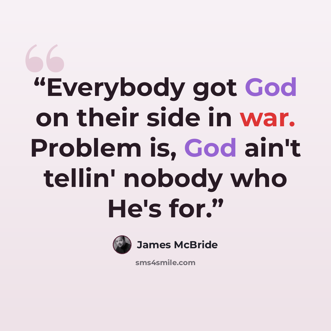 “Everybody got God on their side in war. Problem is, God ain't tellin' nobody who He's for.” quote by James McBride