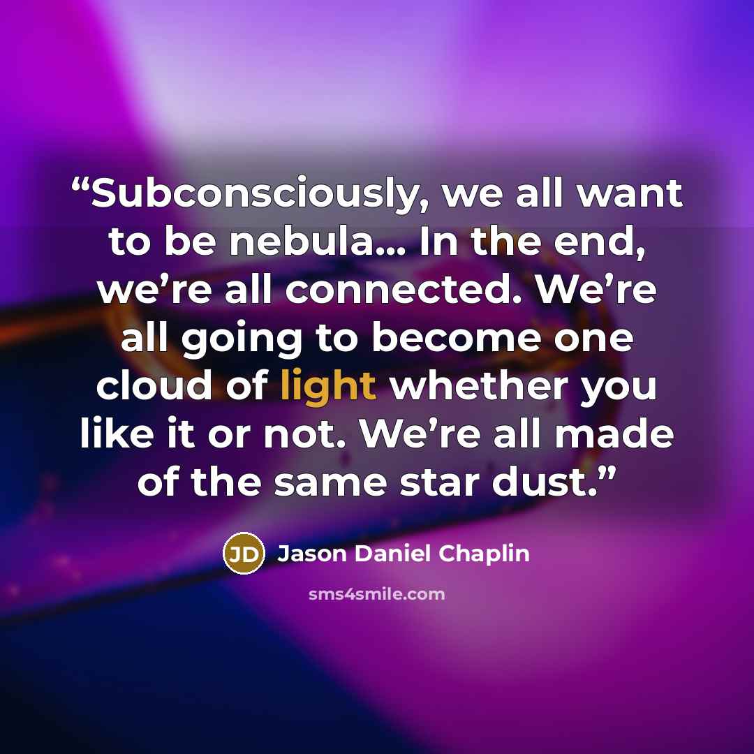 “Subconsciously, we all want to be nebula... In the end, we’re all connected. We’re all going to become one cloud of light whether you like it or not. We’re all made of the same star dust.” quote by Jason Daniel Chaplin