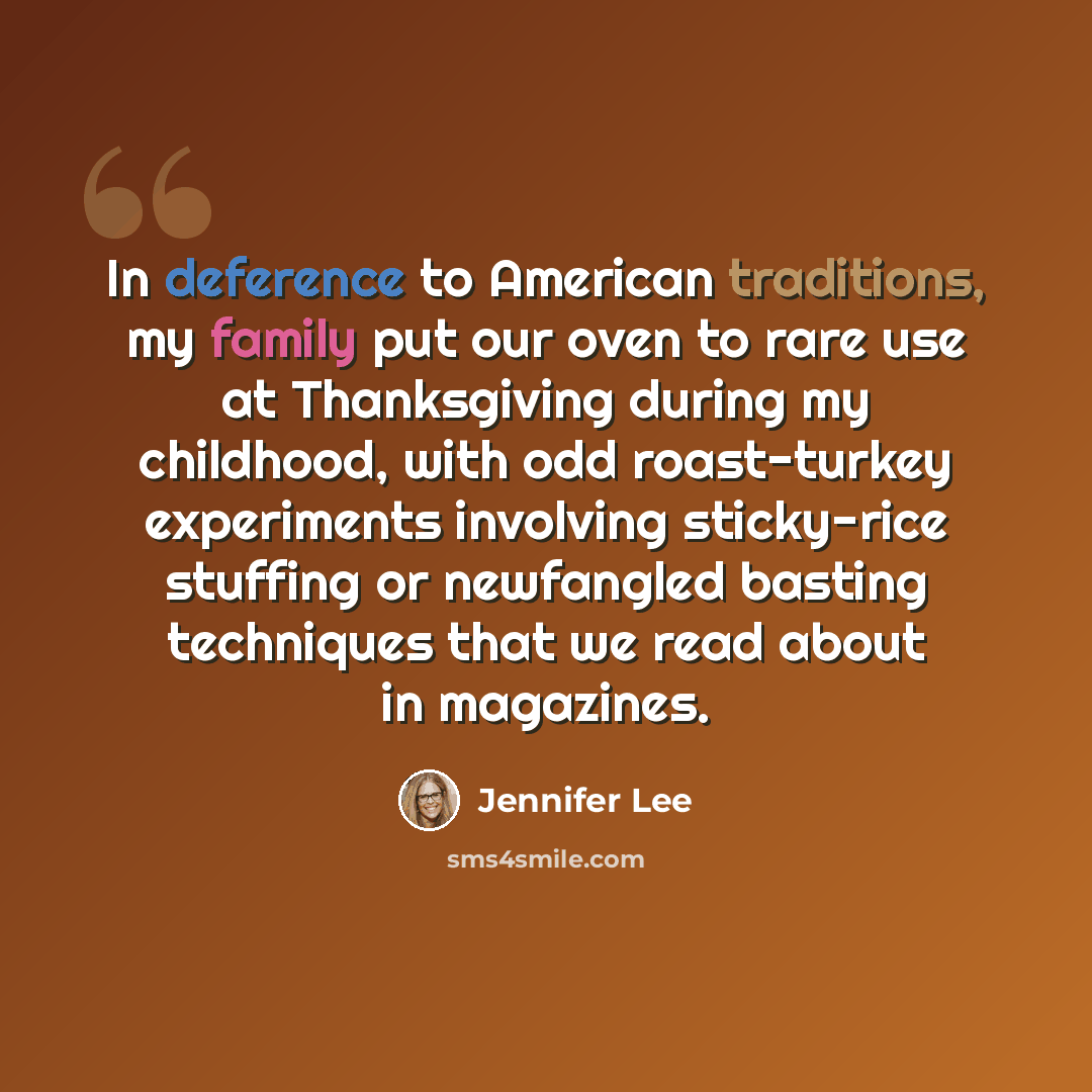 “In deference to American traditions, my family put our oven to rare use at Thanksgiving during my childhood, with odd roast-turkey experiments involving sticky-rice stuffing or newfangled basting techniques that we read about in magazines.” quote by Jennifer Lee