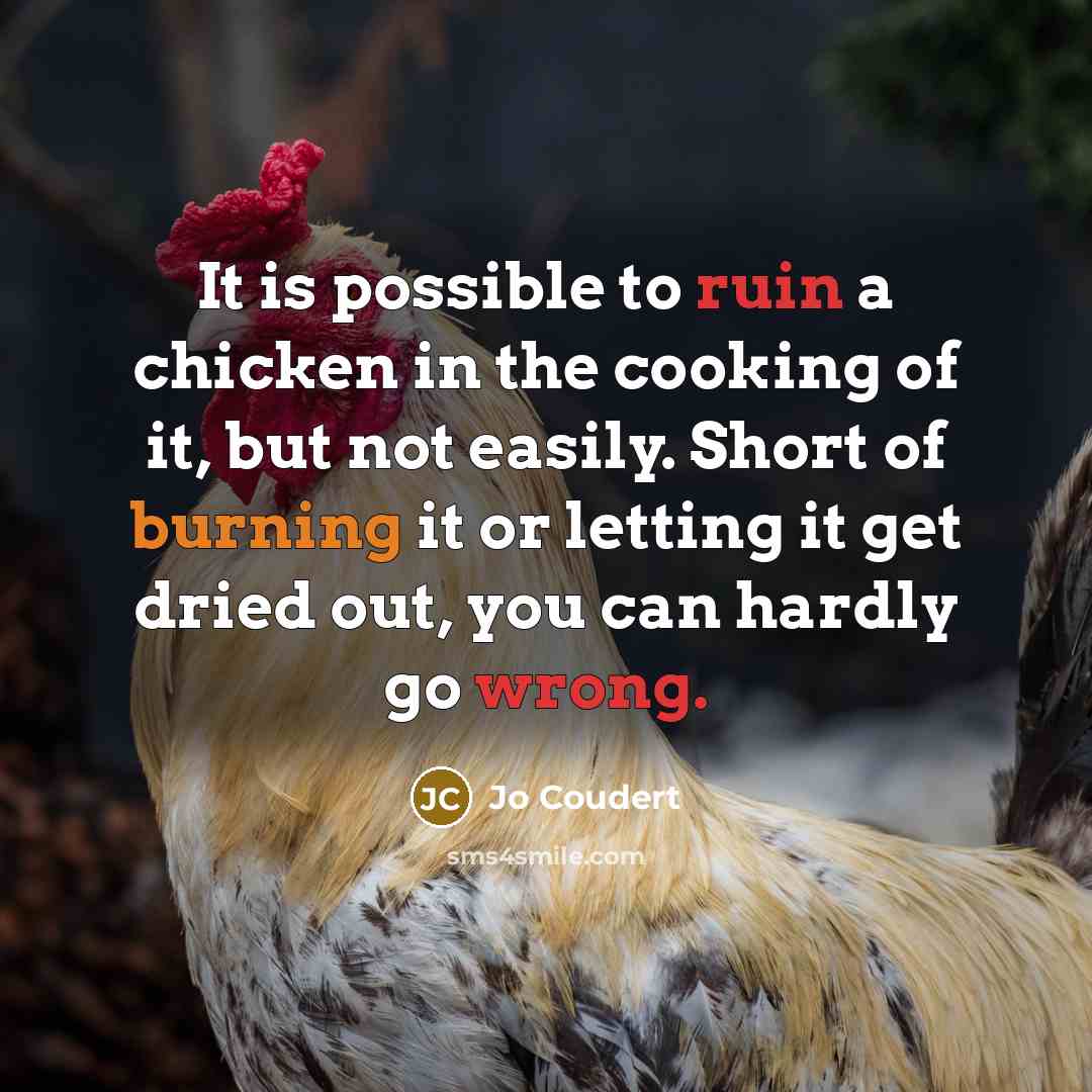 “It is possible to ruin a chicken in the cooking of it, but not easily. Short of burning it or letting it get dried out, you can hardly go wrong.” quote by Jo Coudert