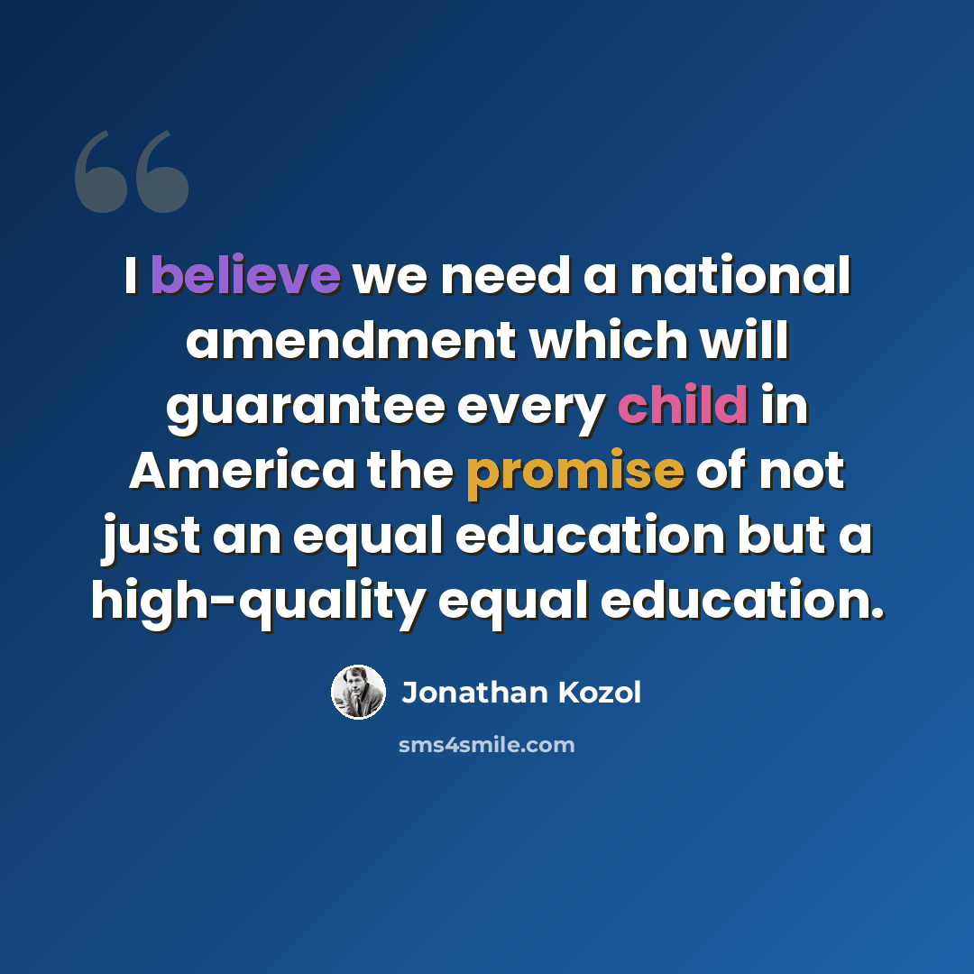 “I believe we need a national amendment which will guarantee every child in America the promise of not just an equal education but a high-quality equal education.” quote by Jonathan Kozol