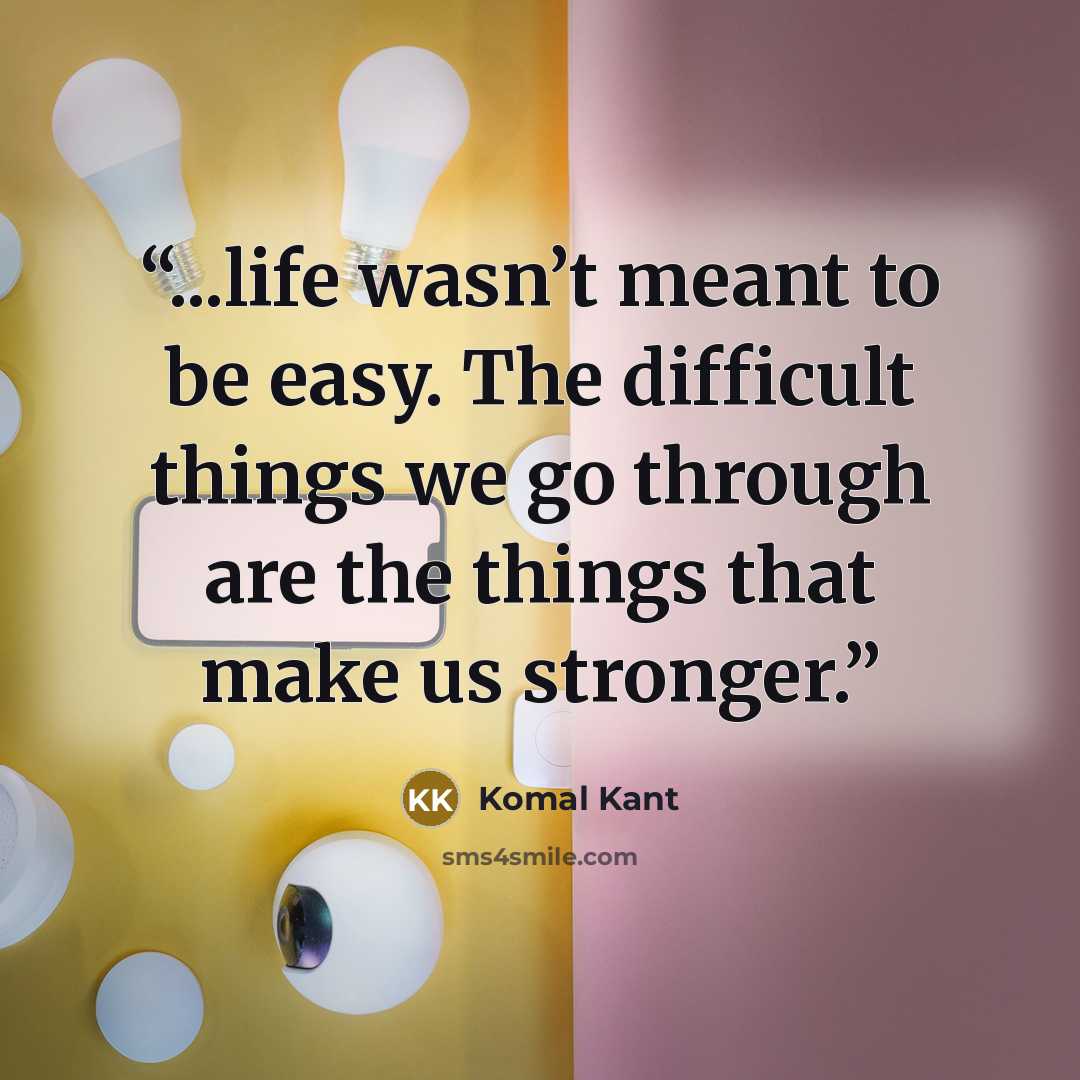 “...life wasn’t meant to be easy. The difficult things we go through are the things that make us stronger.” quote by Komal Kant