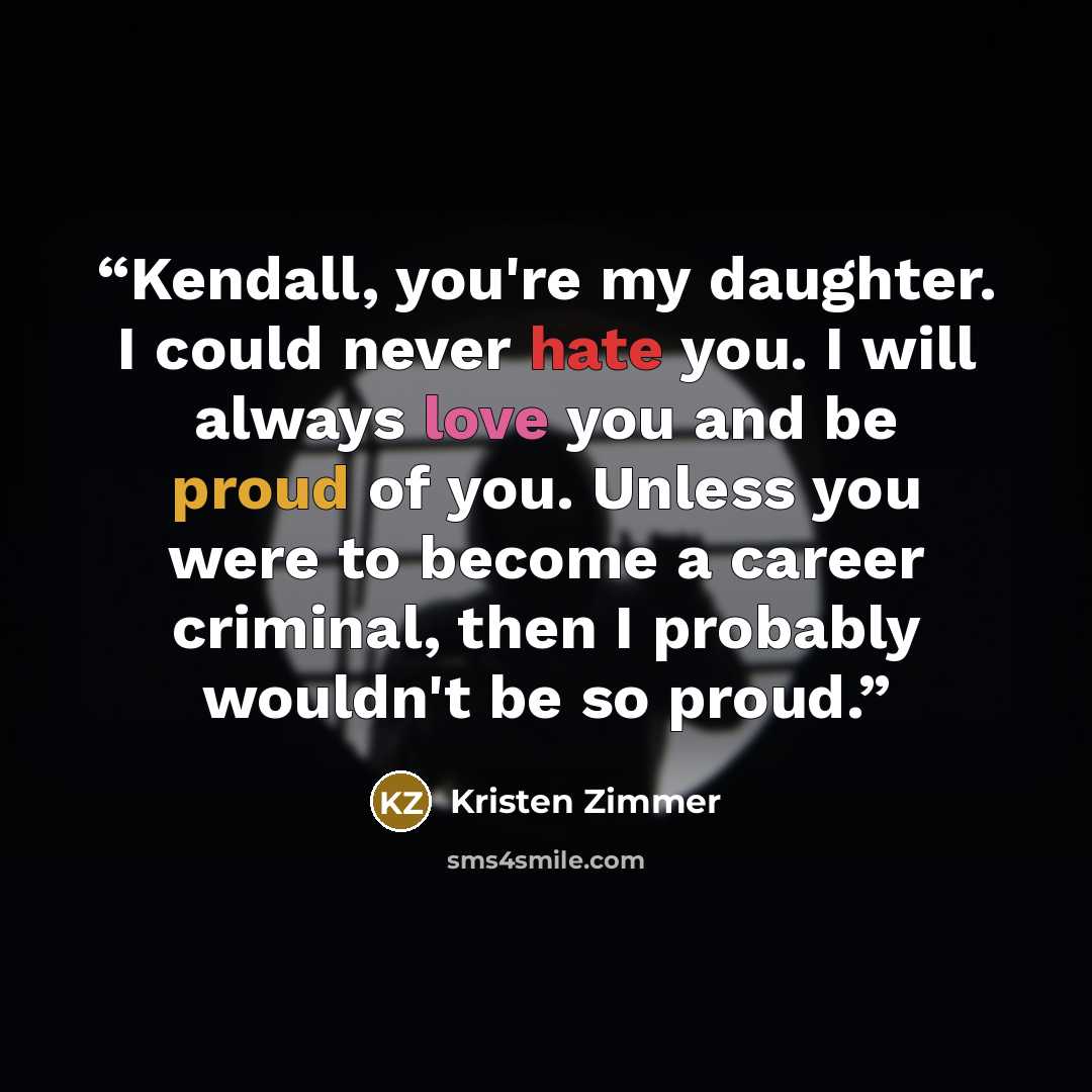 “Kendall, you're my daughter. I could never hate you. I will always love you and be proud of you. Unless you were to become a career criminal, then I probably wouldn't be so proud.” quote by Kristen Zimmer