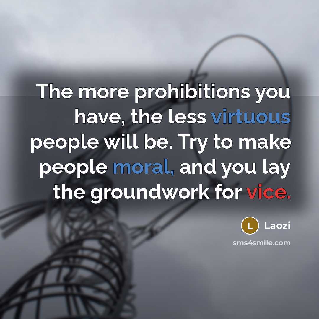 “The more prohibitions you have, the less virtuous people will be. Try to make people moral, and you lay the groundwork for vice.” quote by Laozi