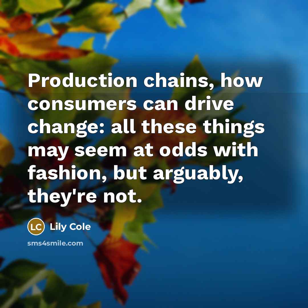 “Production chains, how consumers can drive change: all these things may seem at odds with fashion, but arguably, they're not.” quote by Lily Cole