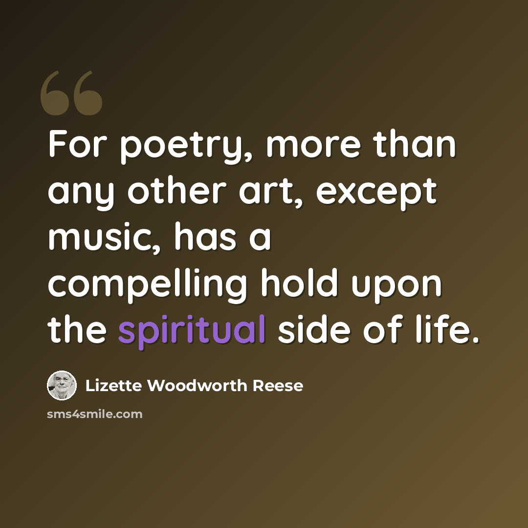 “For poetry, more than any other art, except music, has a compelling hold upon the spiritual side of life.” quote by Lizette Woodworth Reese