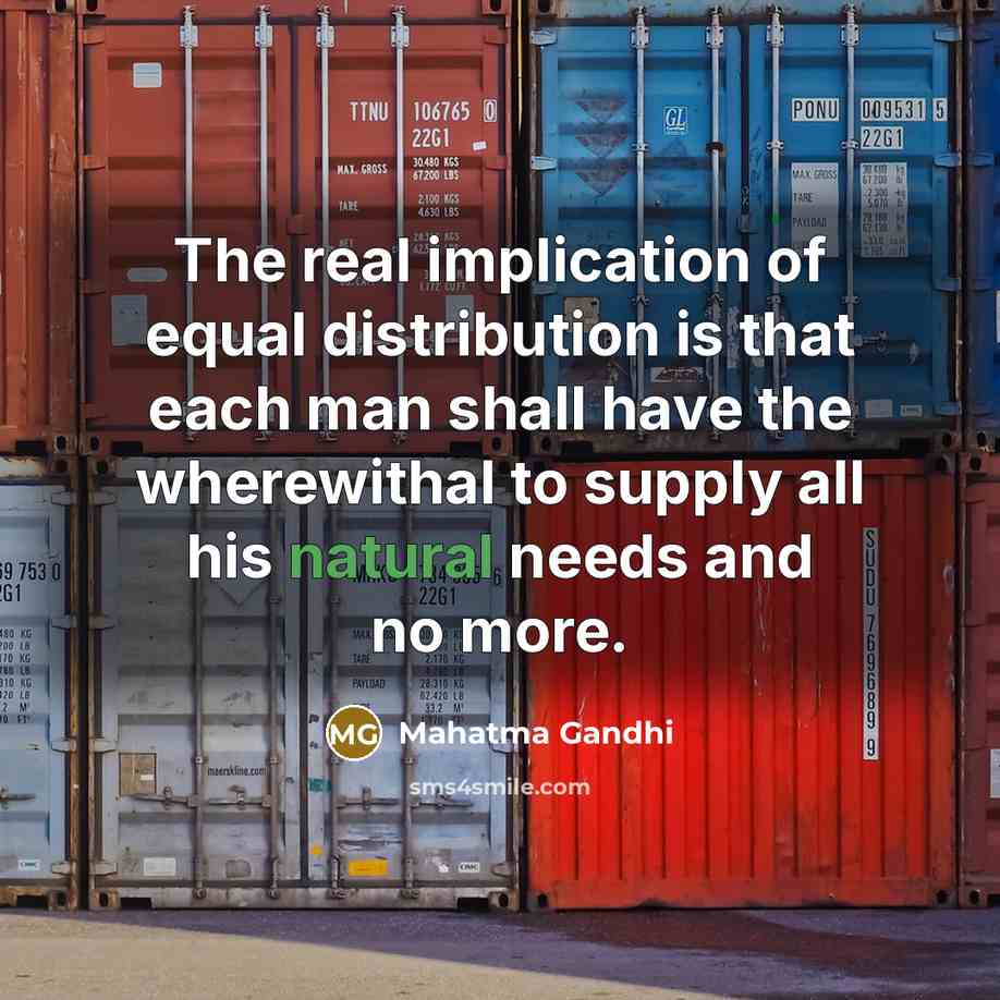 “The real implication of equal distribution is that each man shall have the wherewithal to supply all his natural needs and no more.” quote by Mahatma Gandhi