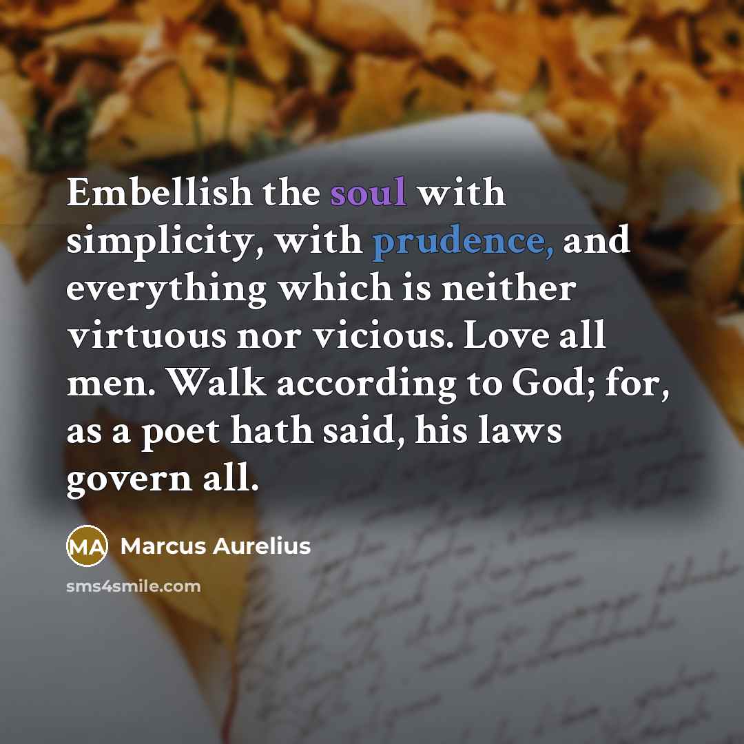 “Embellish the soul with simplicity, with prudence, and everything which is neither virtuous nor vicious. Love all men. Walk according to God; for, as a poet hath said, his laws govern all.” quote by Marcus Aurelius
