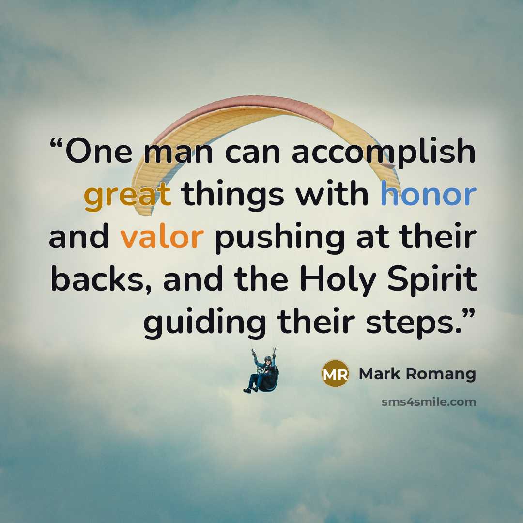 “One man can accomplish great things with honor and valor pushing at their backs, and the Holy Spirit guiding their steps.” quote by Mark Romang