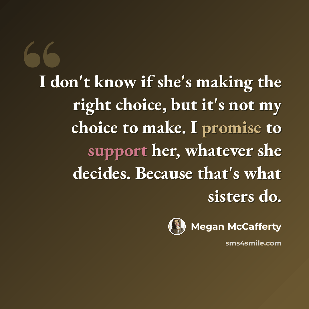 “I don't know if she's making the right choice, but it's not my choice to make. I promise to support her, whatever she decides. Because that's what sisters do.” quote by Megan McCafferty