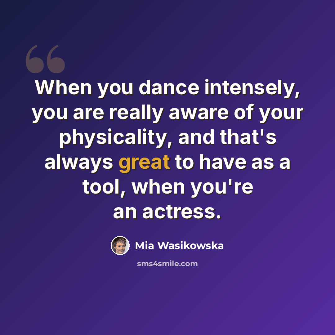 “When you dance intensely, you are really aware of your physicality, and that's always great to have as a tool, when you're an actress.” quote by Mia Wasikowska