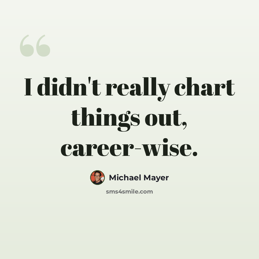 “I didn't really chart things out, career-wise.” quote by Michael Mayer