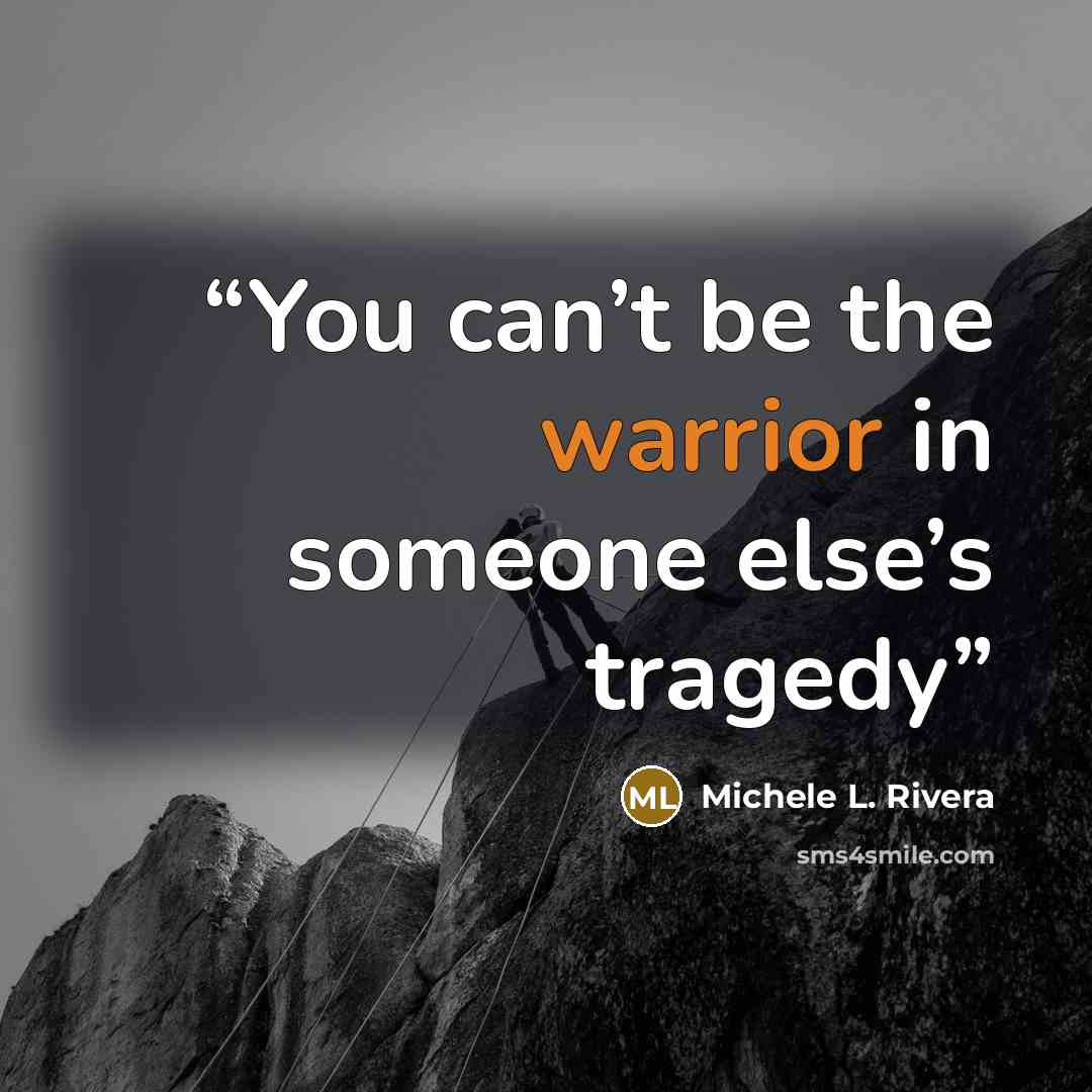 “You can’t be the warrior in someone else’s tragedy” quote by Michele L. Rivera