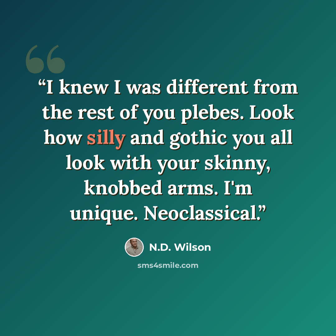 “I knew I was different from the rest of you plebes. Look how silly and gothic you all look with your skinny, knobbed arms. I'm unique. Neoclassical.” quote by N.D. Wilson
