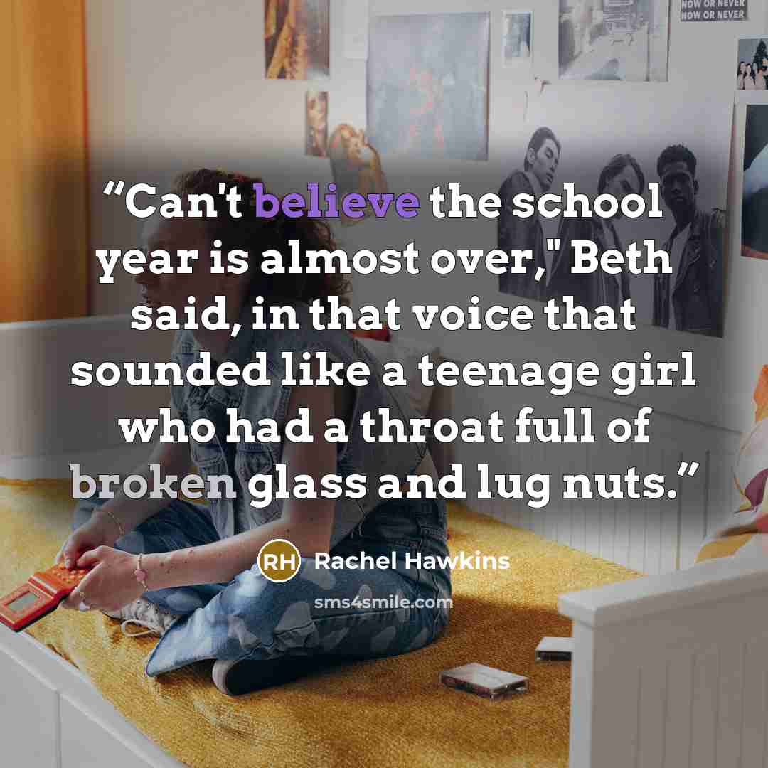 “Can't believe the school year is almost over," Beth said, in that voice that sounded like a teenage girl who had a throat full of broken glass and lug nuts.” quote by Rachel Hawkins