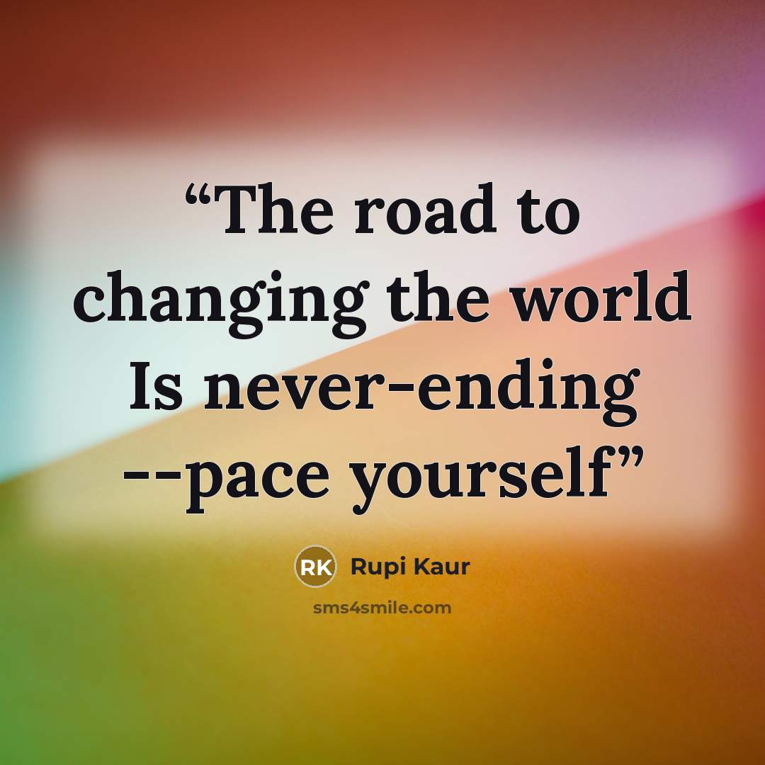 “The road to changing the world Is never-ending --pace yourself” quote by Rupi Kaur