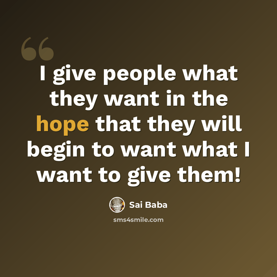 “I give people what they want in the hope that they will begin to want what I want to give them!” quote by Sai Baba