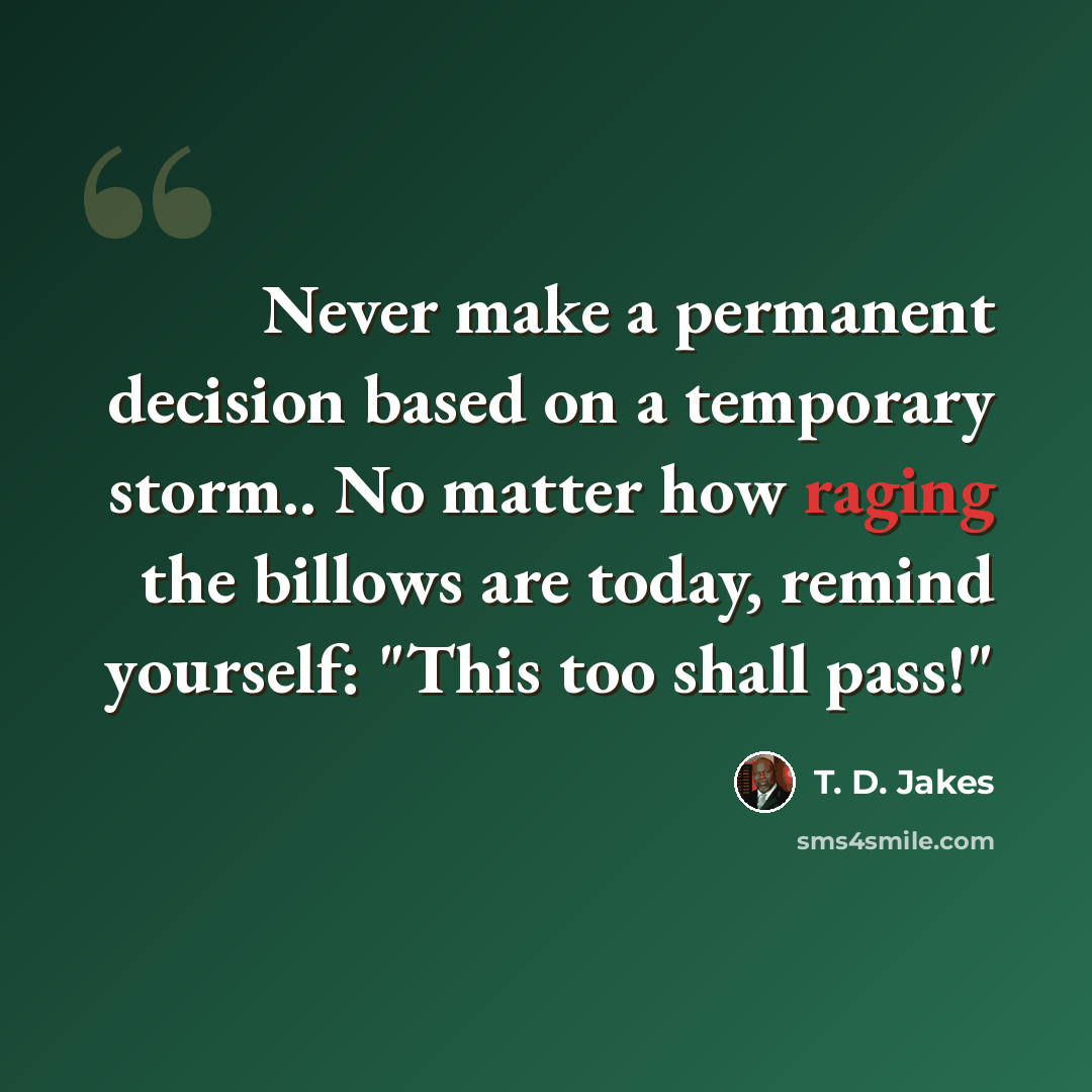 “Never make a permanent decision based on a temporary storm.. No matter how raging the billows are today, remind yourself: "This too shall pass!"” quote by T. D. Jakes