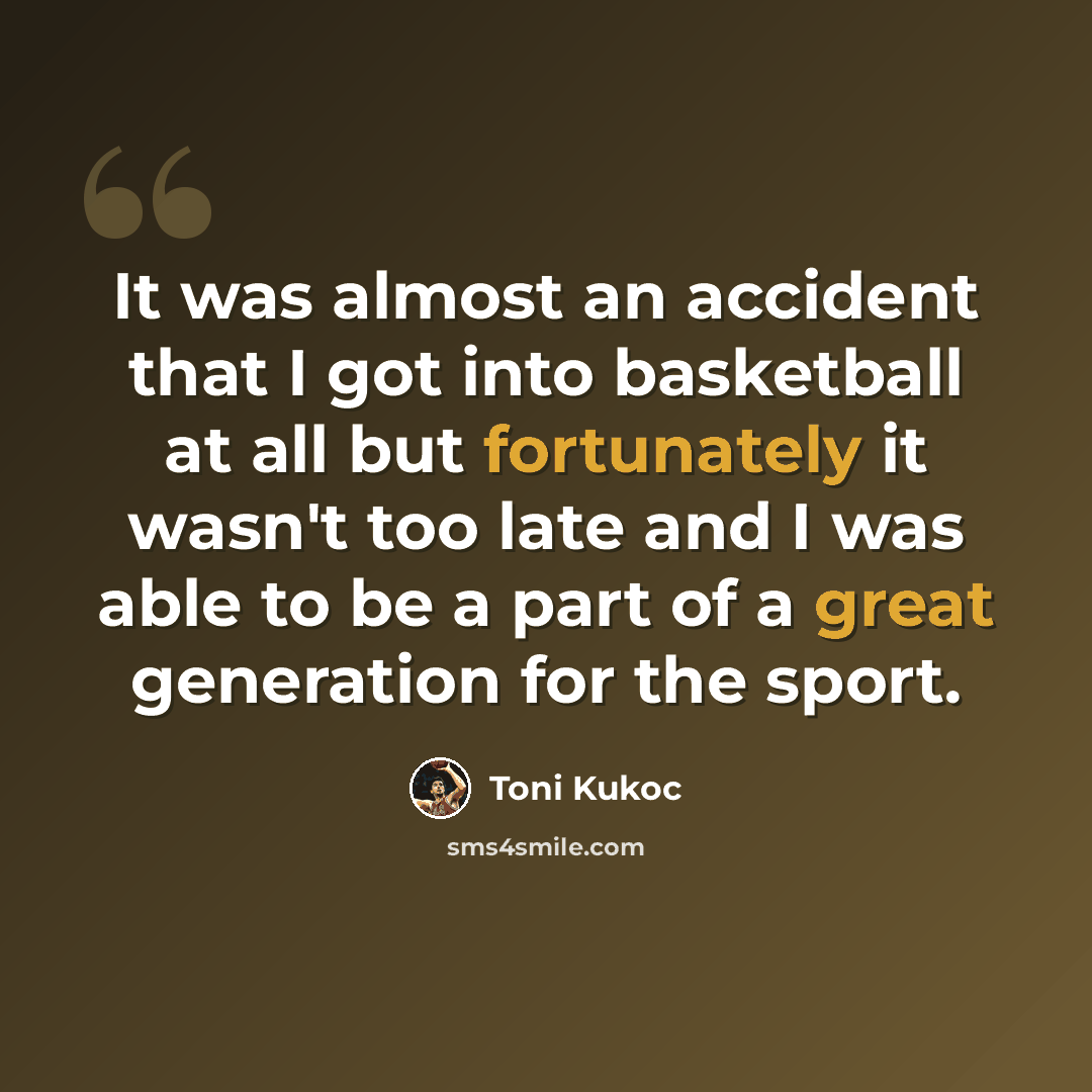 “It was almost an accident that I got into basketball at all but fortunately it wasn't too late and I was able to be a part of a great generation for the sport.” quote by Toni Kukoc