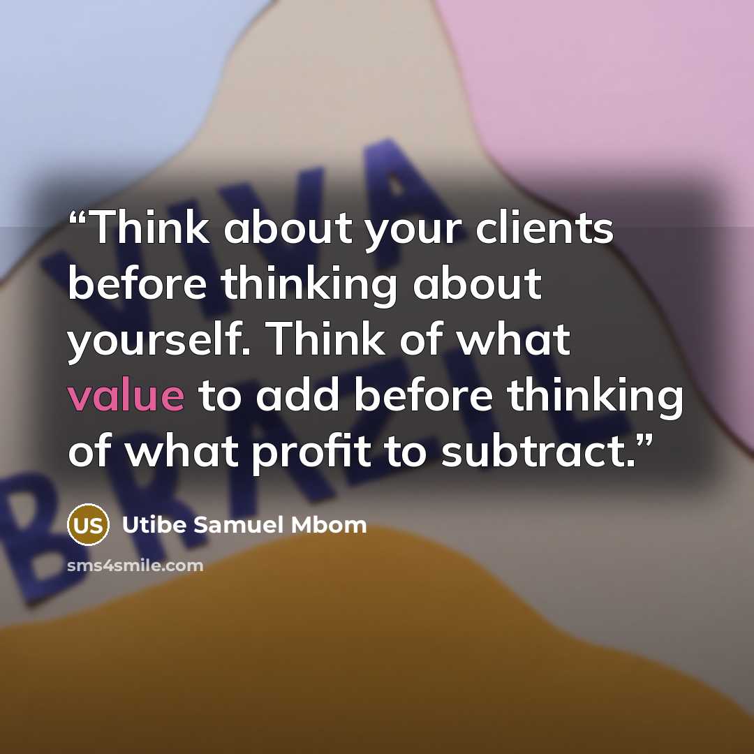“Think about your clients before thinking about yourself. Think of what value to add before thinking of what profit to subtract.” quote by Utibe Samuel Mbom