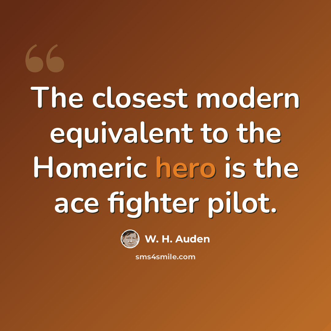 “The closest modern equivalent to the Homeric hero is the ace fighter pilot.” quote by W. H. Auden