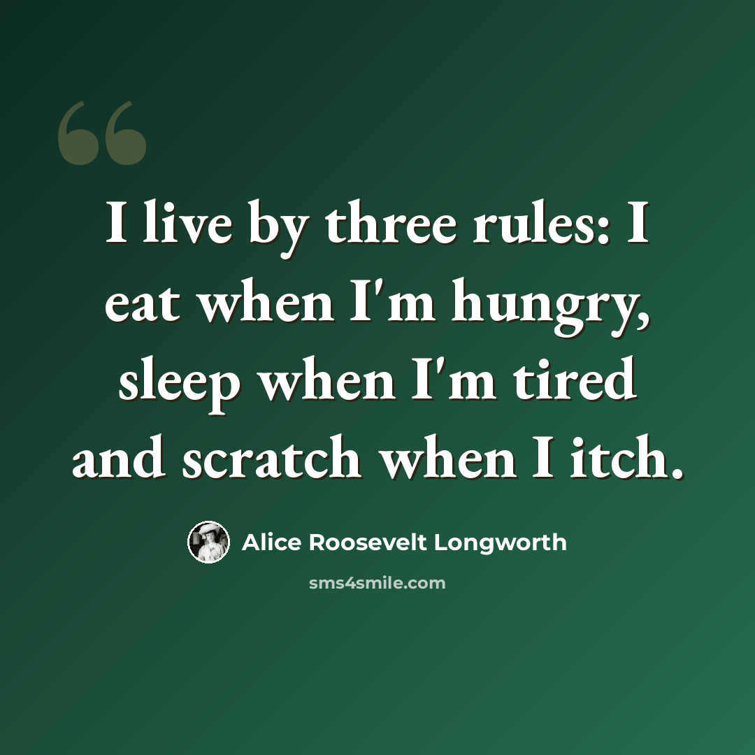 “I live by three rules: I eat when I'm hungry, sleep when I'm tired and scratch when I itch.” quote by Alice Roosevelt Longworth
