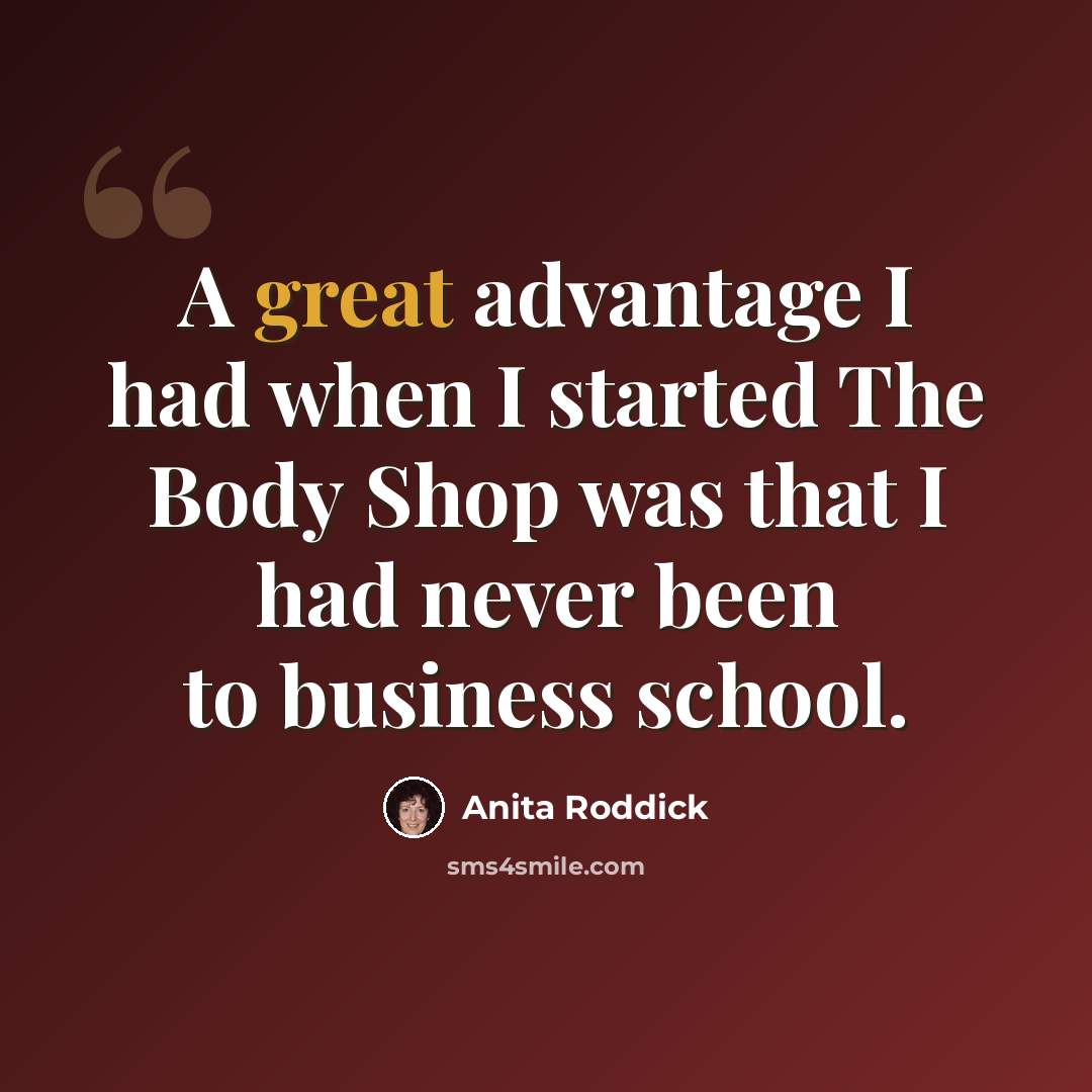 “A great advantage I had when I started The Body Shop was that I had never been to business school.” quote by Anita Roddick